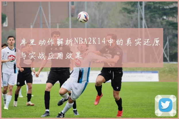 库里动作解析NBA2K14中的真实还原与实战应用效果