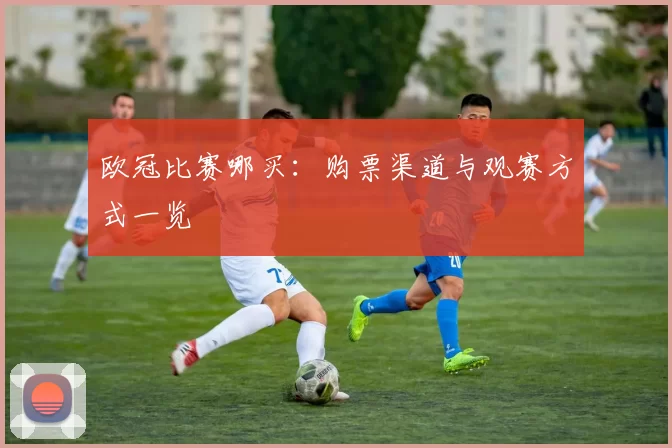 欧冠比赛哪买:购票渠道与观赛方式一览