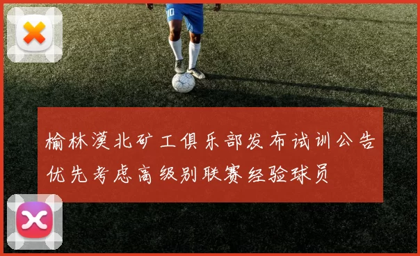 榆林漠北矿工俱乐部发布试训公告优先考虑高级别联赛经验球员