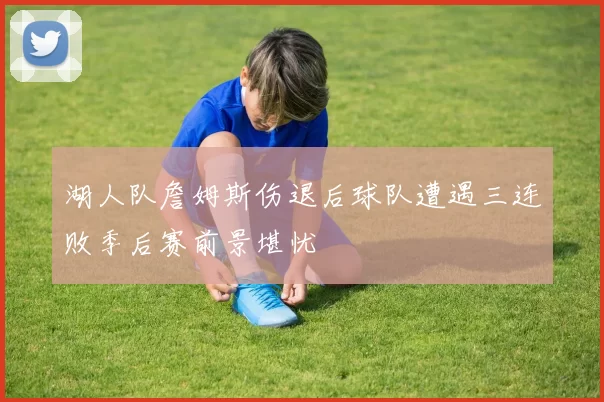 湖人队詹姆斯伤退后球队遭遇三连败季后赛前景堪忧