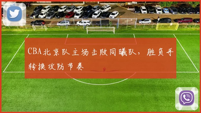 CBA北京队主场击败同曦队，胜负手转换攻防节奏