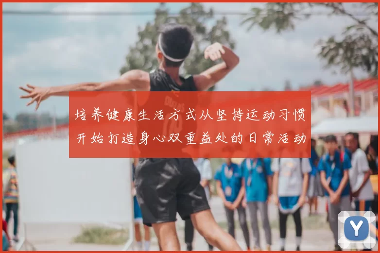 培养健康生活方式从坚持运动习惯开始打造身心双重益处的日常活动计划