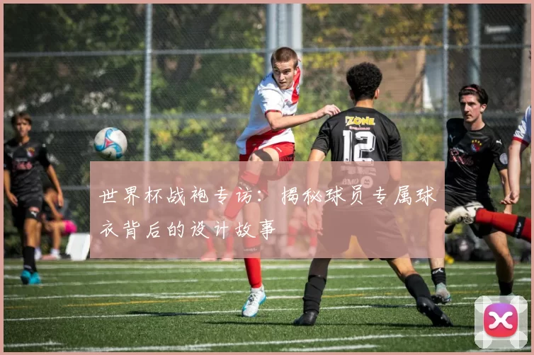 世界杯战袍专访:揭秘球员专属球衣背后的设计故事