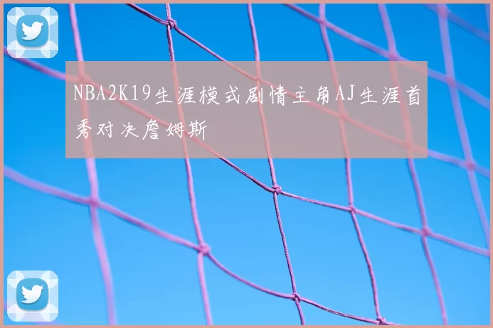 NBA2K19生涯模式剧情主角AJ生涯首秀对决詹姆斯