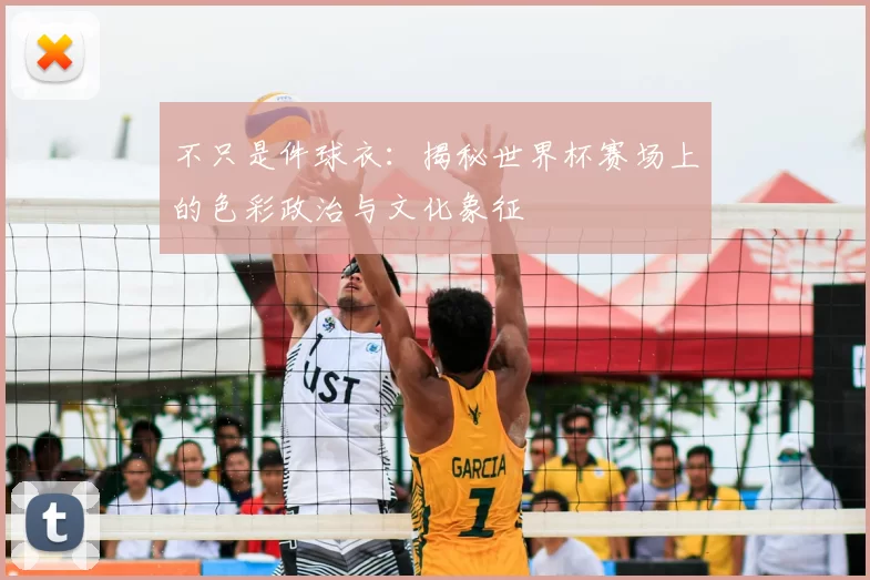 不只是件球衣：揭秘世界杯赛场上的色彩政治与文化象征