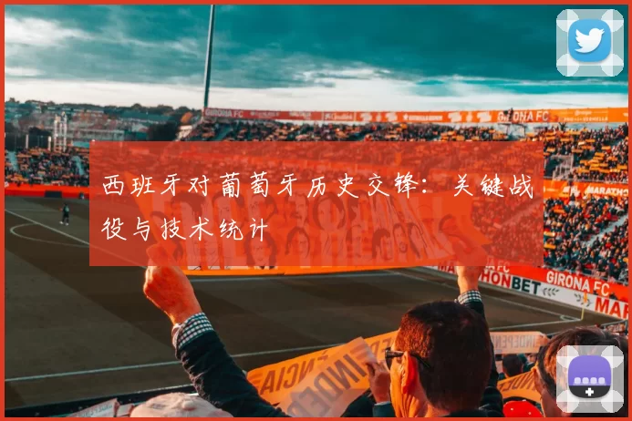 西班牙对葡萄牙历史交锋:关键战役与技术统计