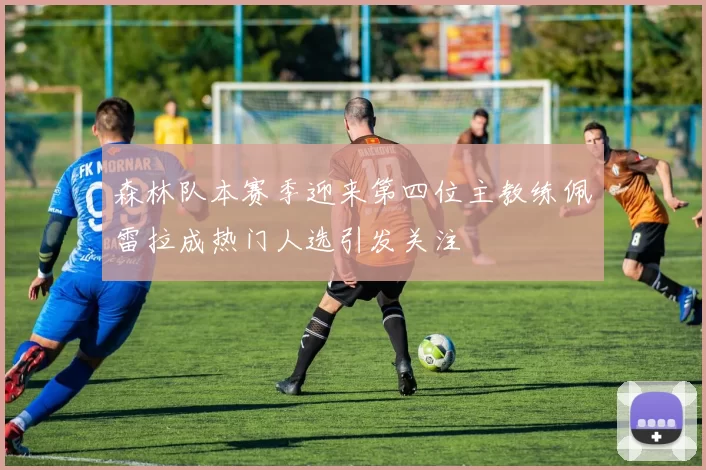 森林队本赛季迎来第四位主教练佩雷拉成热门人选引发关注