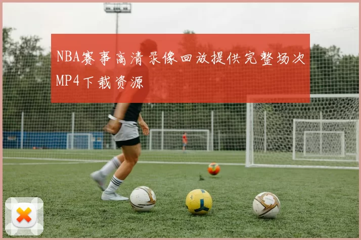 NBA赛事高清录像回放提供完整场次MP4下载资源