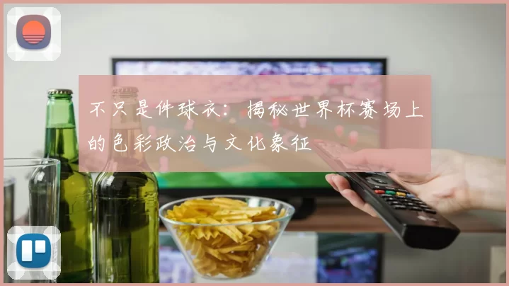 不只是件球衣：揭秘世界杯赛场上的色彩政治与文化象征