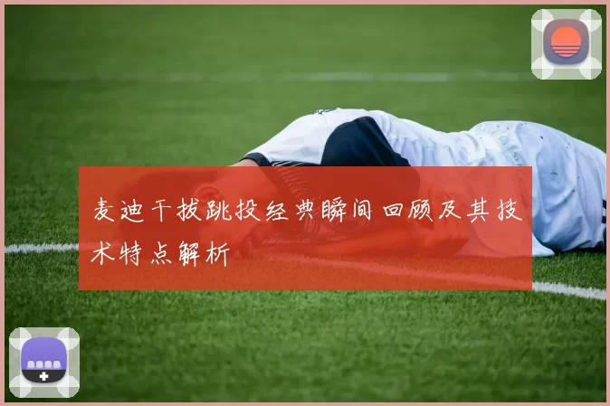 麦迪干拔跳投经典瞬间回顾及其技术特点解析