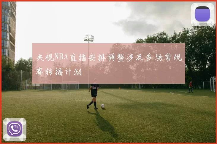 央视NBA直播安排调整涉及多场常规赛转播计划