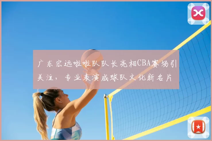 广东宏远啦啦队队长亮相CBA赛场引关注，专业表演成球队文化新名片