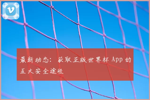 最新动态：获取正版世界杯 App 的五大安全途径