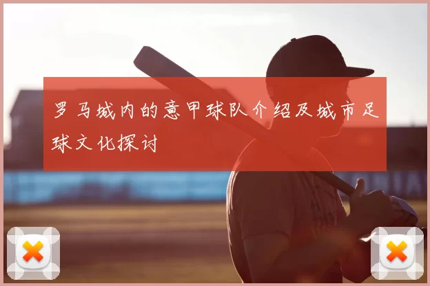 罗马城内的意甲球队介绍及城市足球文化探讨