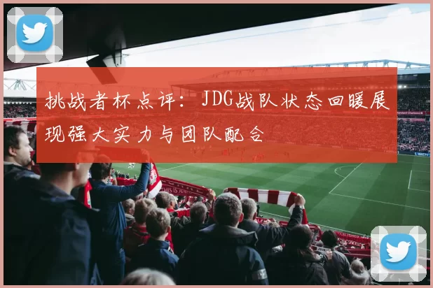 挑战者杯点评:JDG战队状态回暖展现强大实力与团队配合