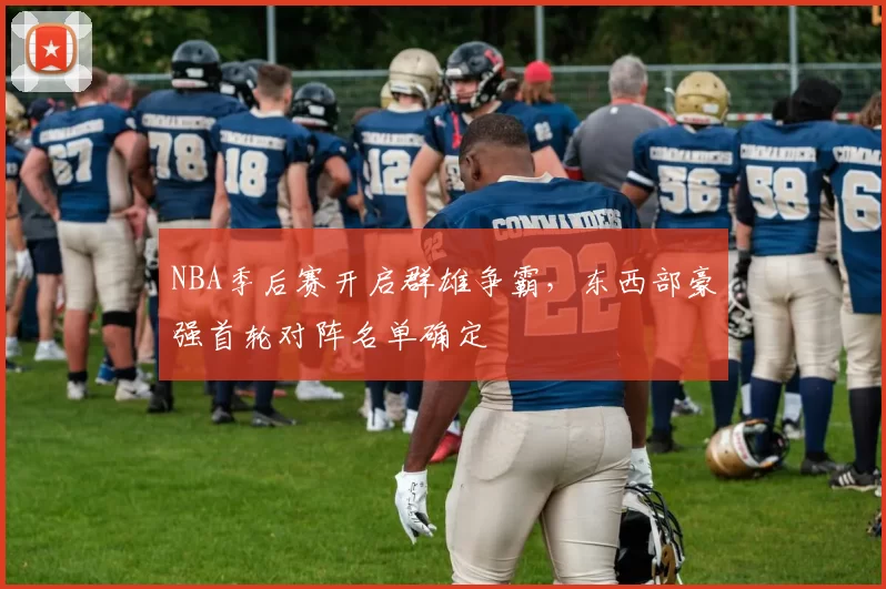 NBA季后赛开启群雄争霸，东西部豪强首轮对阵名单确定