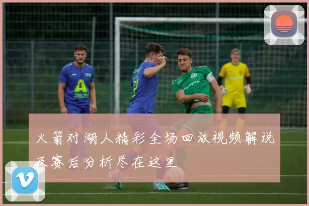 火箭对湖人精彩全场回放视频解说及赛后分析尽在这里