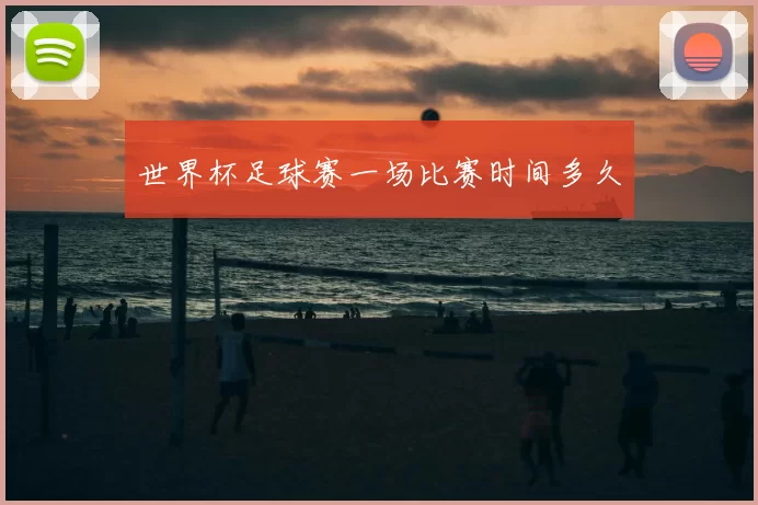 世界杯足球赛一场比赛时间多久
