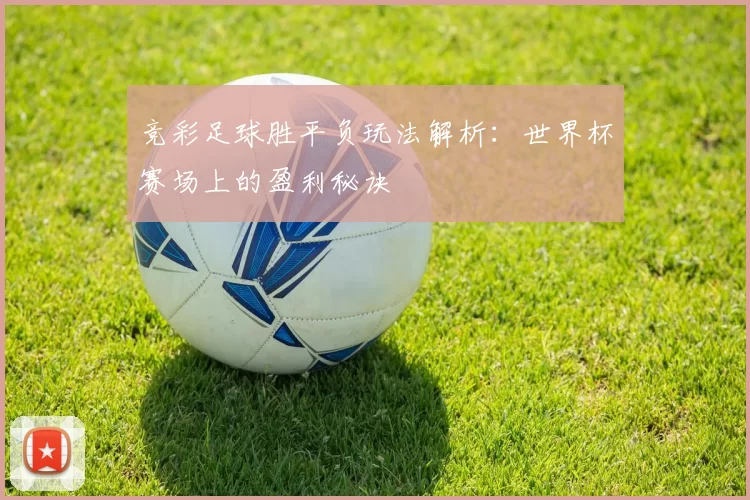 竞彩足球胜平负玩法解析:世界杯赛场上的盈利秘诀