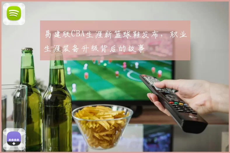 易建联CBA生涯新篮球鞋发布，职业生涯装备升级背后的故事