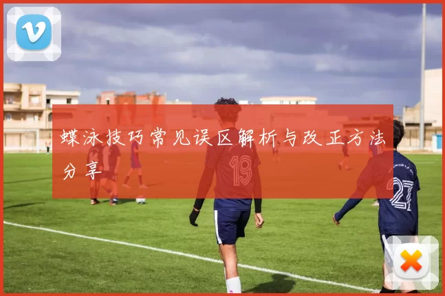 蝶泳技巧常见误区解析与改正方法分享