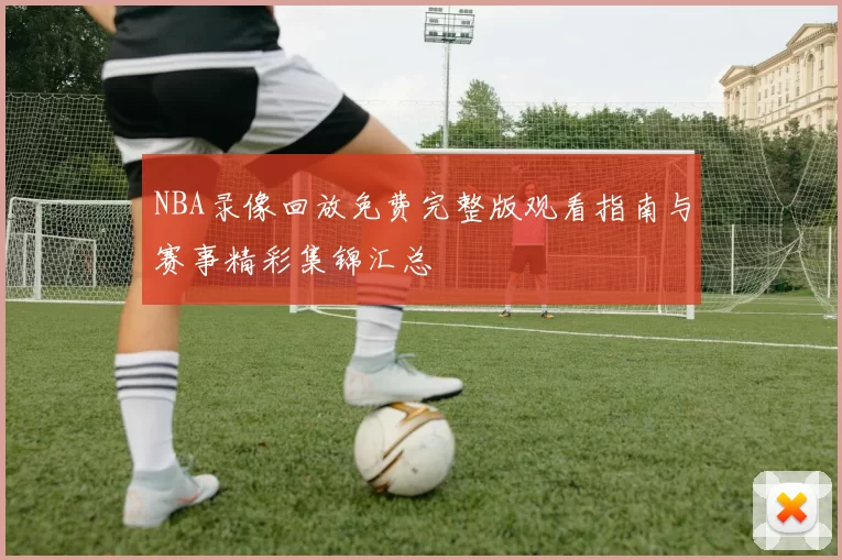 NBA录像回放免费完整版观看指南与赛事精彩集锦汇总