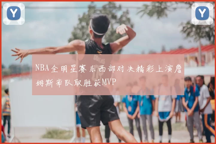NBA全明星赛东西部对决精彩上演詹姆斯率队取胜获MVP