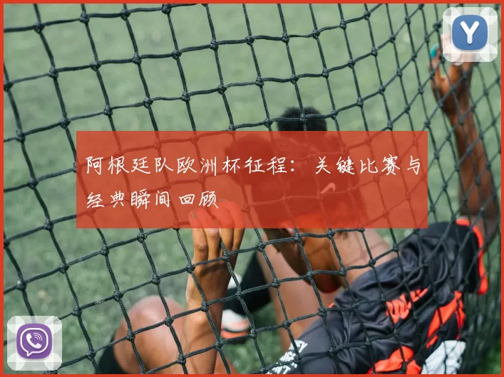 阿根廷队欧洲杯征程：关键比赛与经典瞬间回顾