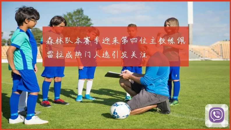 森林队本赛季迎来第四位主教练佩雷拉成热门人选引发关注