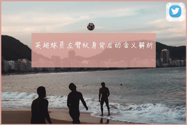 英超球员左臂纹身背后的含义解析