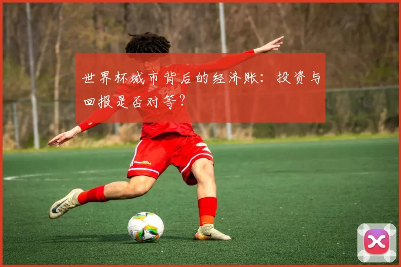 世界杯城市背后的经济账：投资与回报是否对等？
