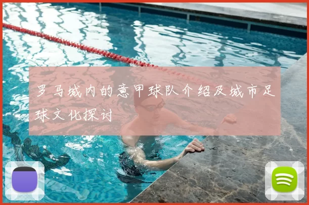 罗马城内的意甲球队介绍及城市足球文化探讨
