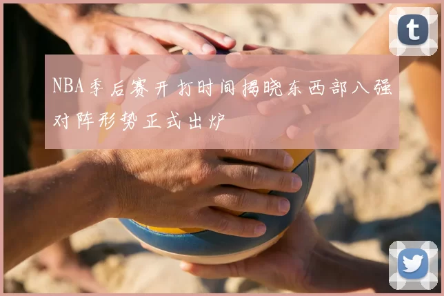 NBA季后赛开打时间揭晓东西部八强对阵形势正式出炉