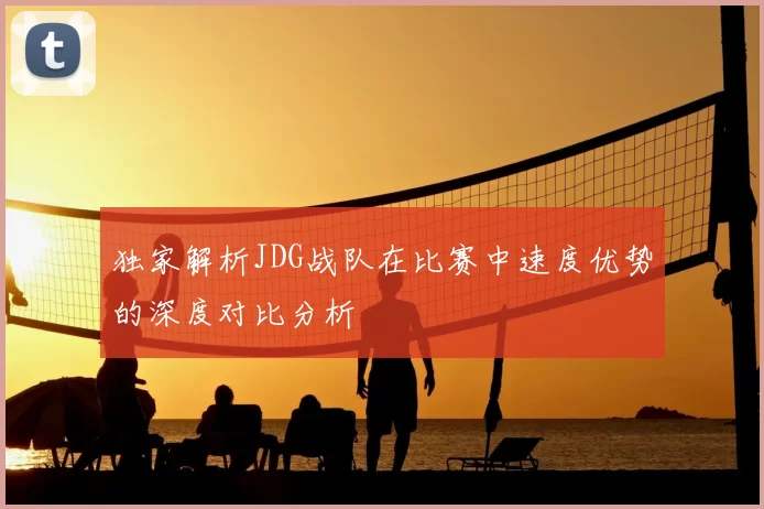 独家解析JDG战队在比赛中速度优势的深度对比分析