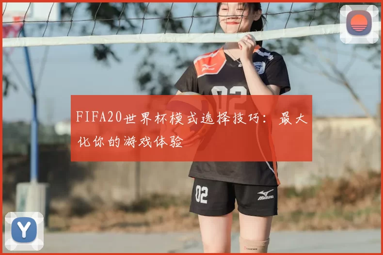 FIFA20世界杯模式选择技巧：最大化你的游戏体验