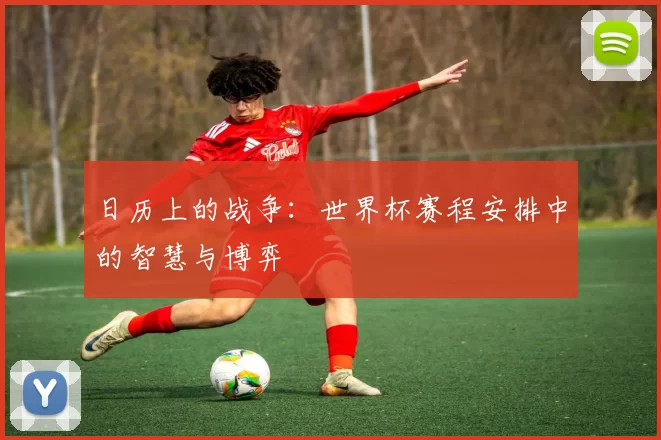 日历上的战争:世界杯赛程安排中的智慧与博弈