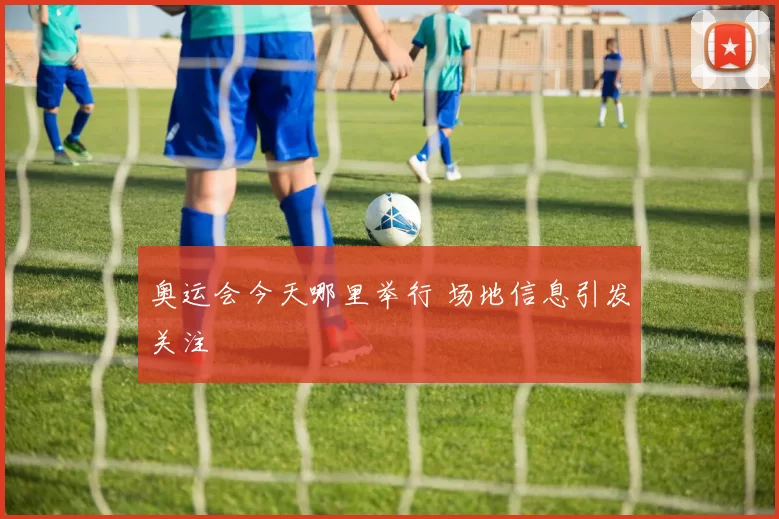 奥运会今天哪里举行 场地信息引发关注