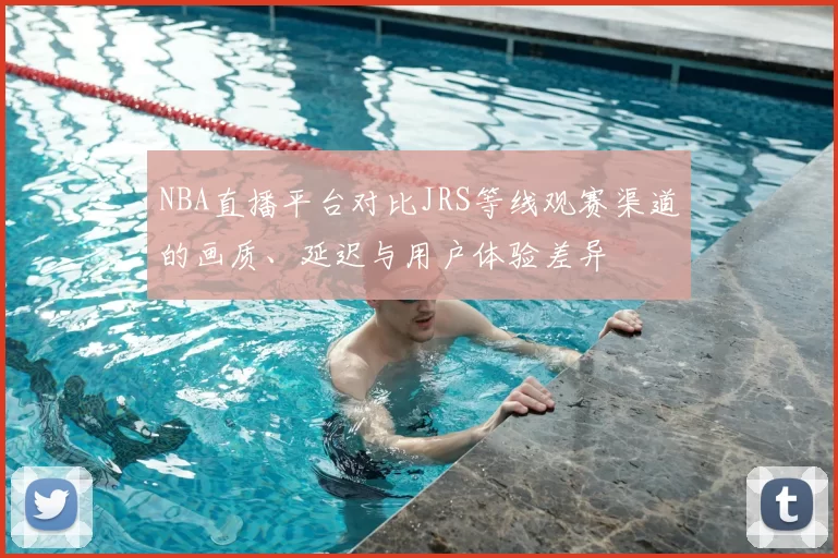 NBA直播平台对比JRS等线观赛渠道的画质、延迟与用户体验差异
