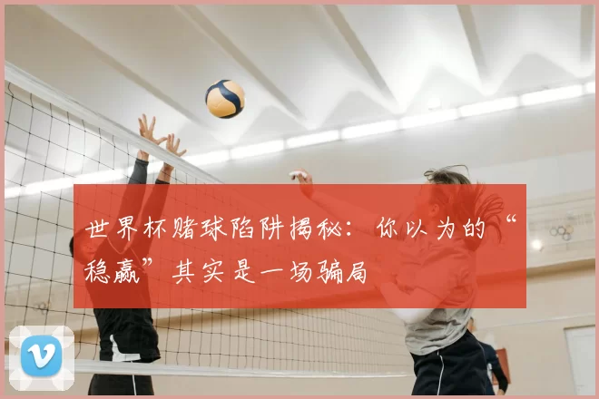 世界杯赌球陷阱揭秘:你以为的“稳赢”其实是一场骗局
