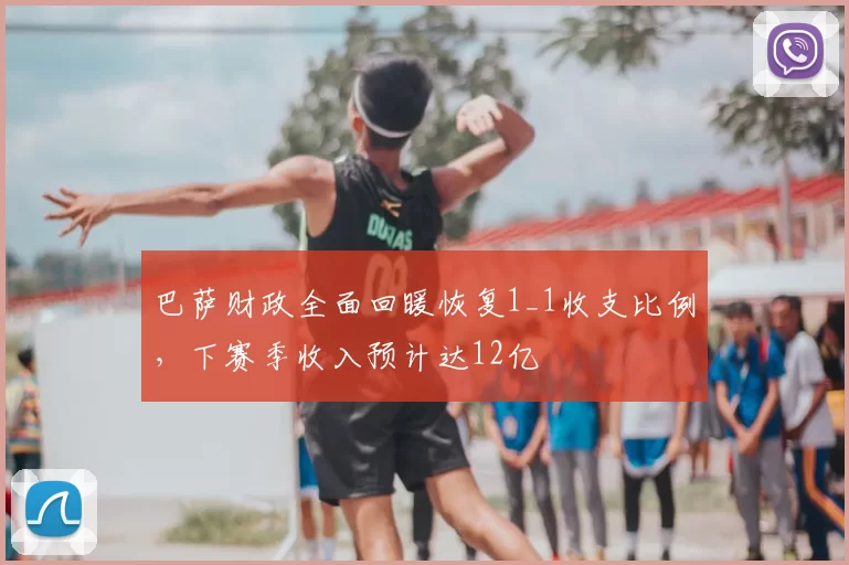 巴萨财政全面回暖恢复1_1收支比例,下赛季收入预计达12亿