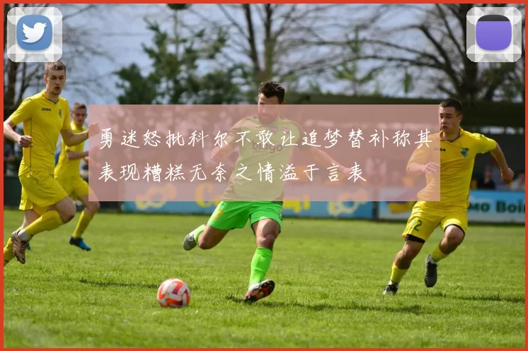 勇迷怒批科尔不敢让追梦替补称其表现糟糕无奈之情溢于言表