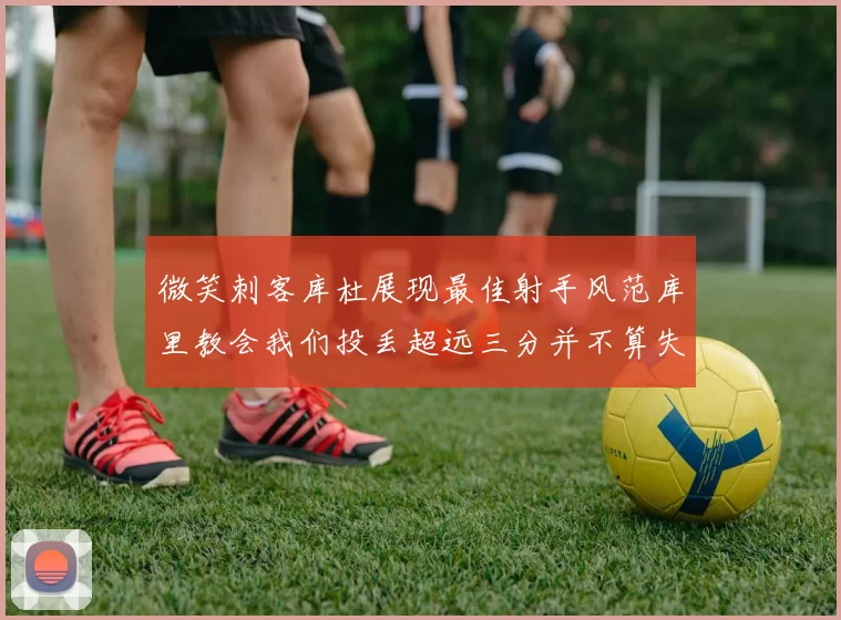 微笑刺客库杜展现最佳射手风范库里教会我们投丢超远三分并不算失误