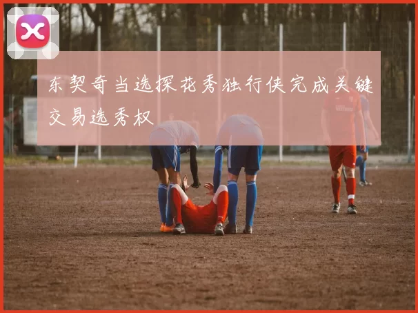 东契奇当选探花秀独行侠完成关键交易选秀权