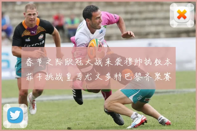 春节之际欧冠大战来袭穆帅执教本菲卡挑战皇马尤文多特巴黎齐聚赛场