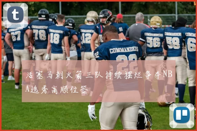 活塞马刺火箭三队持续摆烂争夺NBA选秀高顺位签