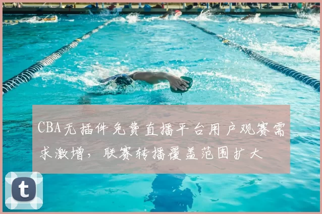 CBA无插件免费直播平台用户观赛需求激增，联赛转播覆盖范围扩大
