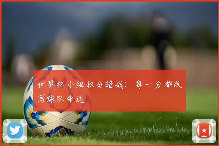世界杯小组积分暗战：每一分都改写球队命运