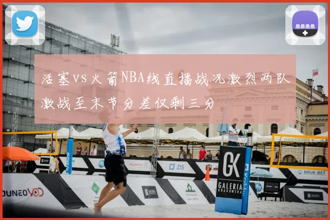 活塞vs火箭NBA线直播战况激烈两队激战至末节分差仅剩三分