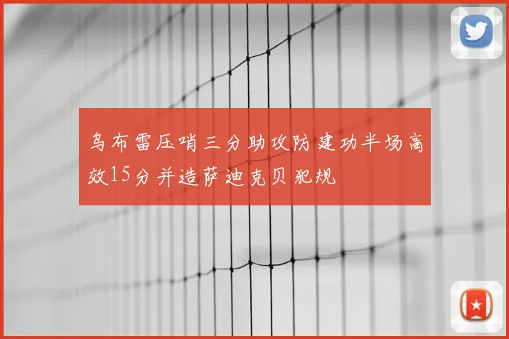 乌布雷压哨三分助攻防建功半场高效15分并造萨迪克贝犯规