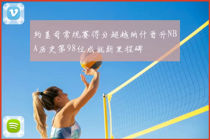 约基奇常规赛得分超越纳什晋升NBA历史第98位成就新里程碑